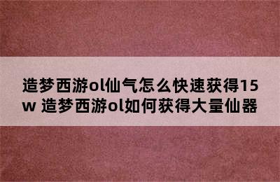 造梦西游ol仙气怎么快速获得15w 造梦西游ol如何获得大量仙器